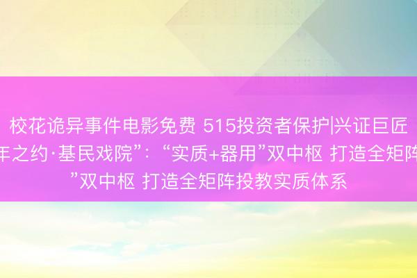 校花诡异事件电影免费 515投资者保护|兴证巨匠基金2026“十年之约·基民戏院”：“实质+器用”双中枢 打造全矩阵投教实质体系