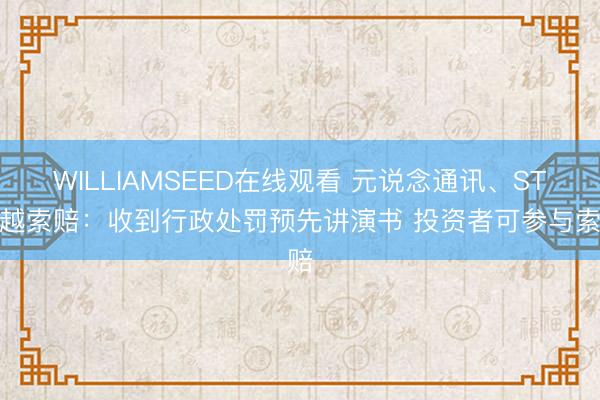 WILLIAMSEED在线观看 元说念通讯、ST清越索赔：收到行政处罚预先讲演书 投资者可参与索赔
