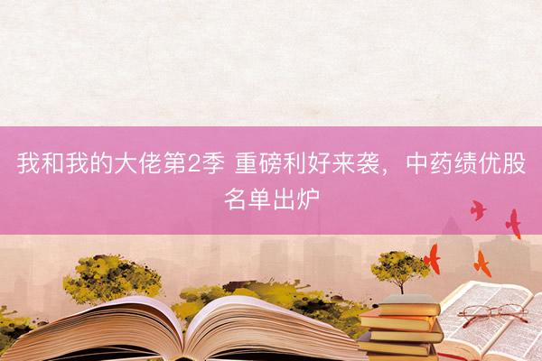 我和我的大佬第2季 重磅利好来袭，中药绩优股名单出炉