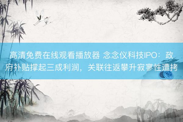 高清免费在线观看播放器 念念仪科技IPO：政府补贴撑起三成利润，关联往返攀升寂寥性遭拷
