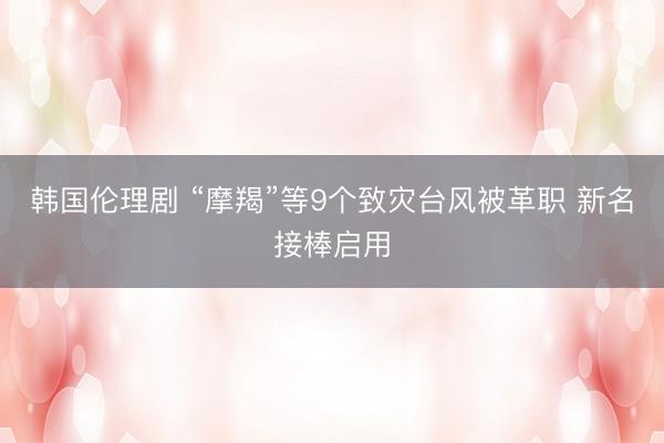 韩国伦理剧 “摩羯”等9个致灾台风被革职 新名接棒启用