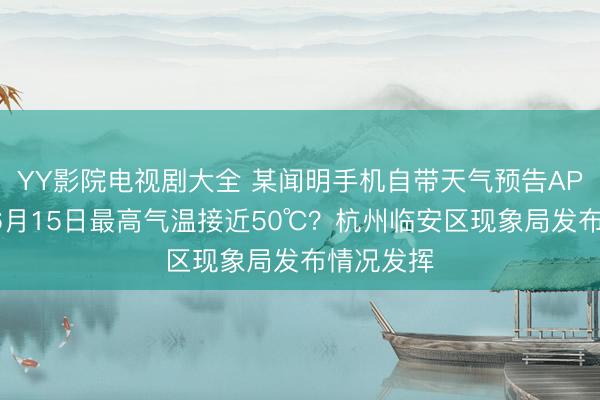 YY影院电视剧大全 某闻明手机自带天气预告APP中临安6月15日最高气温接近50℃？杭州临安区现象局发布情况发挥