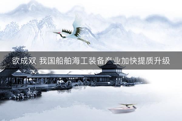 欲成双 我国船舶海工装备产业加快提质升级