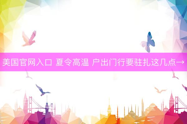美国官网入口 夏令高温 户出门行要驻扎这几点→