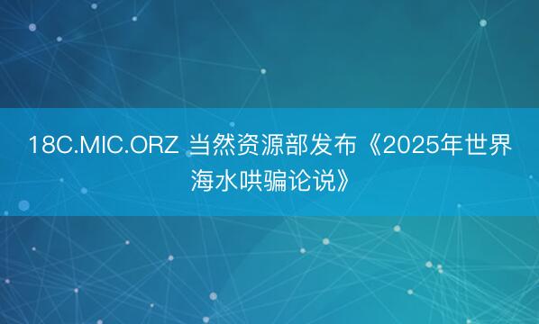 18C.MIC.ORZ 当然资源部发布《2025年世界海水哄骗论说》