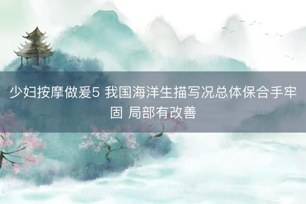 少妇按摩做爰5 我国海洋生描写况总体保合手牢固 局部有改善