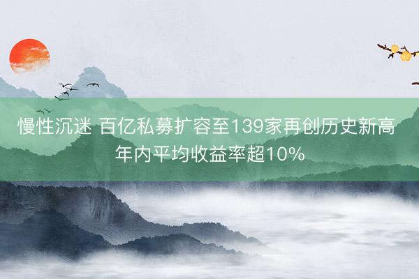 慢性沉迷 百亿私募扩容至139家再创历史新高 年内平均收益率超10%