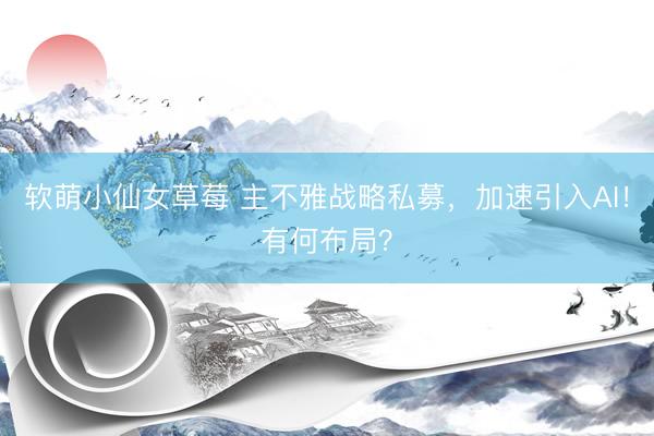 软萌小仙女草莓 主不雅战略私募，加速引入AI！有何布局？