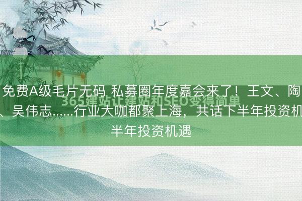 免费A级毛片无码 私募圈年度嘉会来了！王文、陶冬、吴伟志......行业大咖都聚上海，共话下半年投资机遇