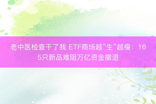老中医检查干了我 ETF商场越“生”越瘦:165只新品难阻万亿资金撤退