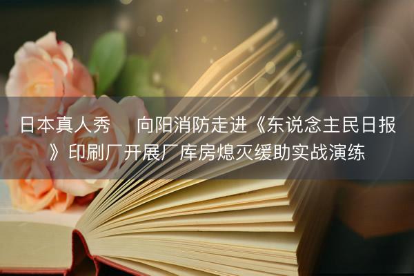 日本真人秀 向阳消防走进《东说念主民日报》印刷厂开展厂库房熄灭缓助实战演练