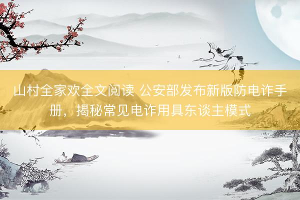 山村全家欢全文阅读 公安部发布新版防电诈手册，揭秘常见电诈用具东谈主模式