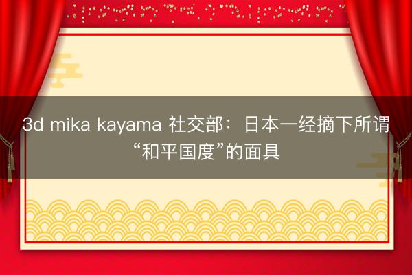 3d mika kayama 社交部：日本一经摘下所谓“和平国度”的面具