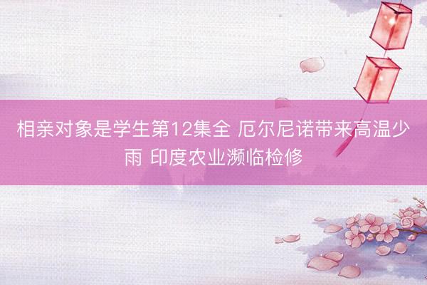 相亲对象是学生第12集全 厄尔尼诺带来高温少雨 印度农业濒临检修
