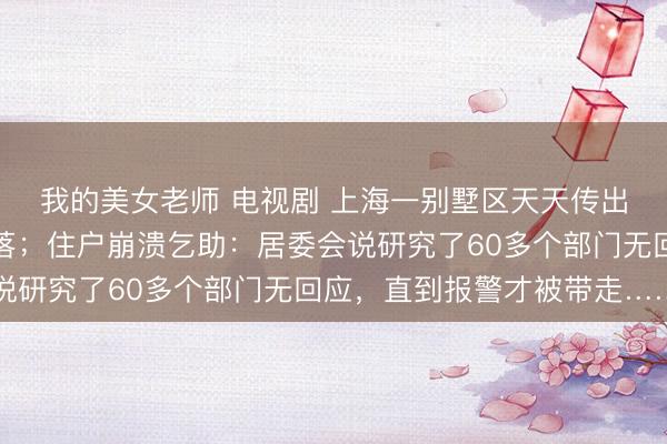 我的美女老师 电视剧 上海一别墅区天天传出高频尖叫，还懒散堕落；住户崩溃乞助：居委会说研究了60多个部门无回应，直到报警才被带走……
