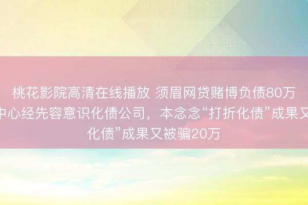 桃花影院高清在线播放 须眉网贷赌博负债80万，进戒赌中心经先容意识化债公司，本念念“打折化债”成果又被骗20万