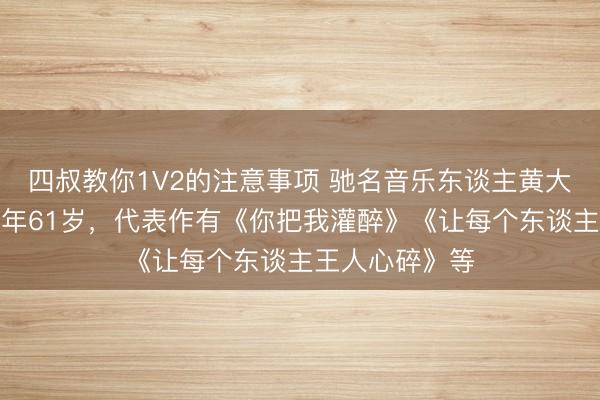 四叔教你1V2的注意事项 驰名音乐东谈主黄大炜死一火，常年61岁，代表作有《你把我灌醉》《让每个东谈主王人心碎》等