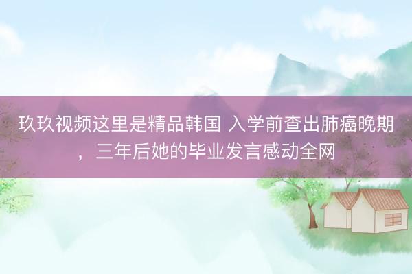 玖玖视频这里是精品韩国 入学前查出肺癌晚期，三年后她的毕业发言感动全网