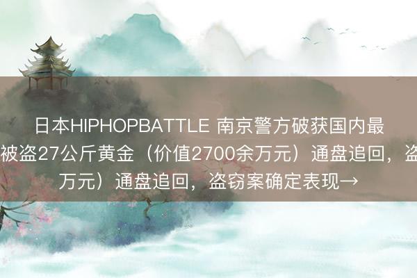 日本HIPHOPBATTLE 南京警方破获国内最大黄金盗窃案 ，被盗27公斤黄金（价值2700余万元）通盘追回，盗窃案确定表现→