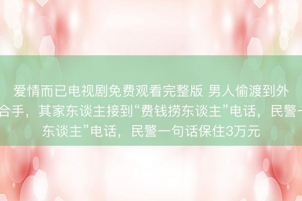 爱情而已电视剧免费观看完整版 男人偷渡到外洋，涉嫌诳骗被合手，其家东谈主接到“费钱捞东谈主”电话，民警一句话保住3万元
