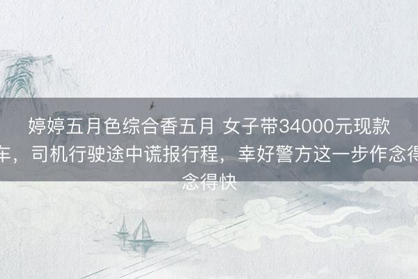 婷婷五月色综合香五月 女子带34000元现款打车，司机行驶途中谎报行程，幸好警方这一步作念得快