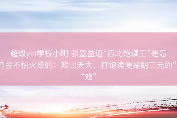 超级yin学校小明 张嘉益道“西北饱读王”是怎样真金不怕火成的：戏比天大，打饱读便是胡三元的“戏”