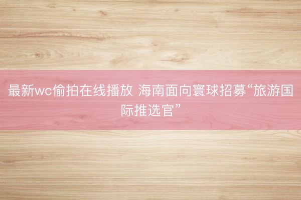 最新wc偷拍在线播放 海南面向寰球招募“旅游国际推选官”