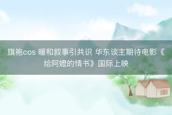 旗袍cos 暖和叙事引共识 华东谈主期待电影《给阿嬷的情书》国际上映