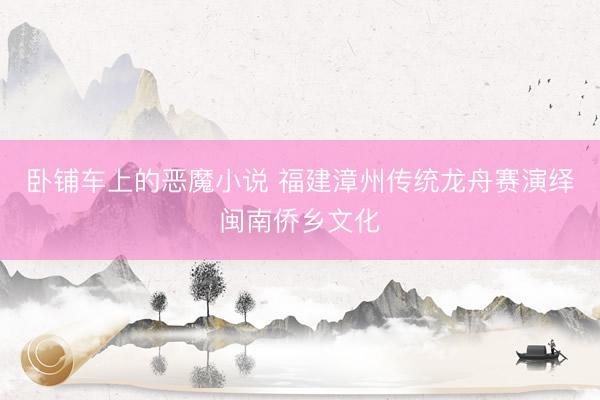 卧铺车上的恶魔小说 福建漳州传统龙舟赛演绎闽南侨乡文化