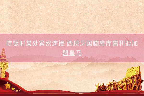 吃饭时某处紧密连接 西班牙国脚库库雷利亚加盟皇马