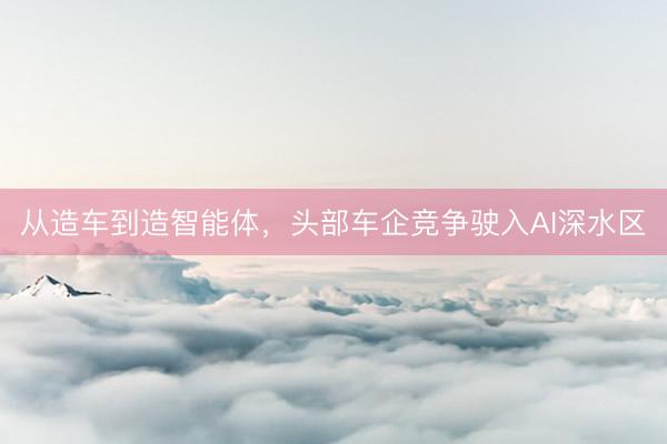 从造车到造智能体，头部车企竞争驶入AI深水区
