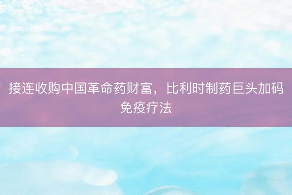 接连收购中国革命药财富，比利时制药巨头加码免疫疗法