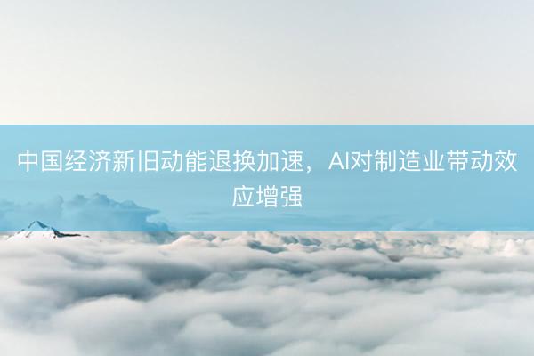 中国经济新旧动能退换加速，AI对制造业带动效应增强