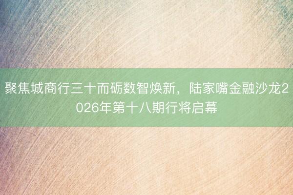 聚焦城商行三十而砺数智焕新,陆家嘴金融沙龙2026年第十八期行将启幕
