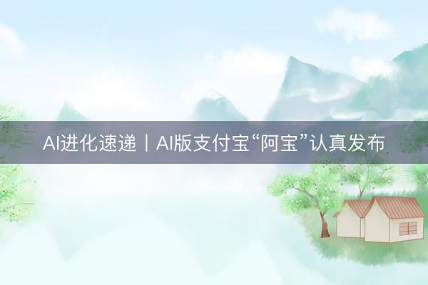 AI进化速递丨AI版支付宝“阿宝”认真发布