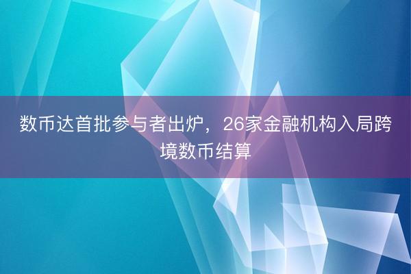 数币达首批参与者出炉，26家金融机构入局跨境数币结算