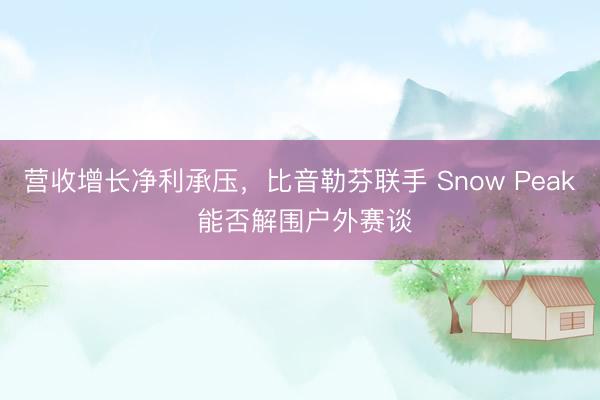 营收增长净利承压，比音勒芬联手 Snow Peak 能否解围户外赛谈