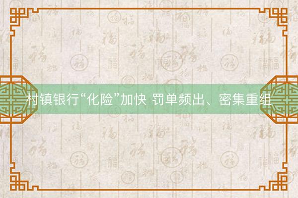 村镇银行“化险”加快 罚单频出、密集重组