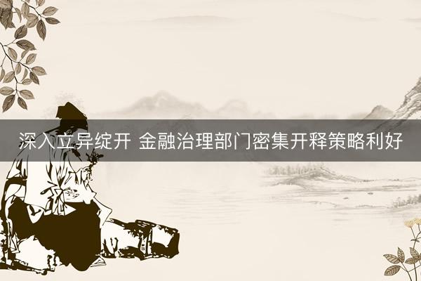 深入立异绽开 金融治理部门密集开释策略利好
