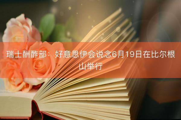 瑞士酬酢部：好意思伊会说念6月19日在比尔根山举行