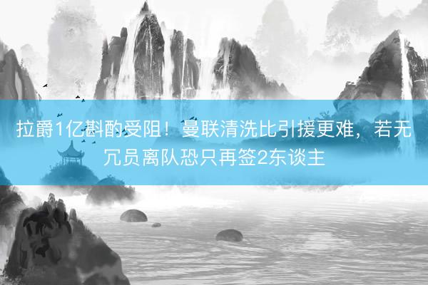 拉爵1亿斟酌受阻！曼联清洗比引援更难，若无冗员离队恐只再签2东谈主