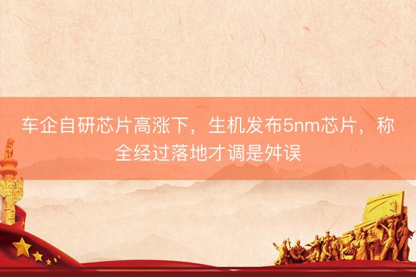 车企自研芯片高涨下，生机发布5nm芯片，称全经过落地才调是舛误