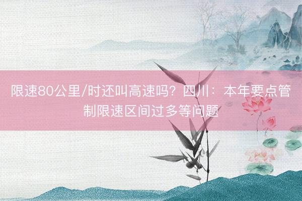 限速80公里/时还叫高速吗？四川：本年要点管制限速区间过多等问题
