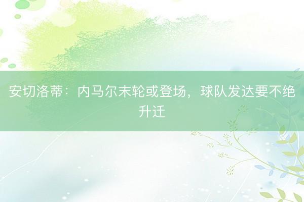 安切洛蒂：内马尔末轮或登场，球队发达要不绝升迁