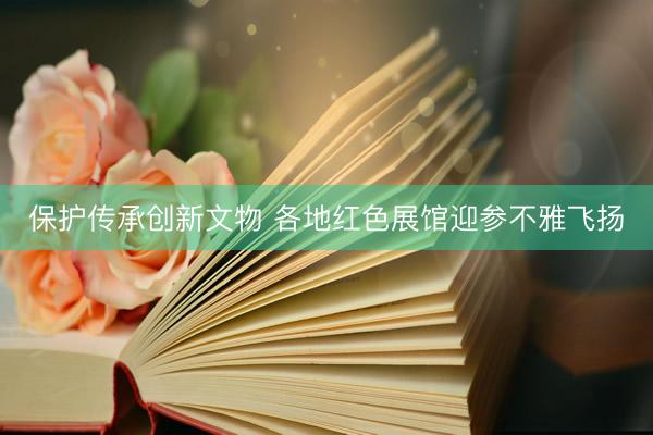 保护传承创新文物 各地红色展馆迎参不雅飞扬