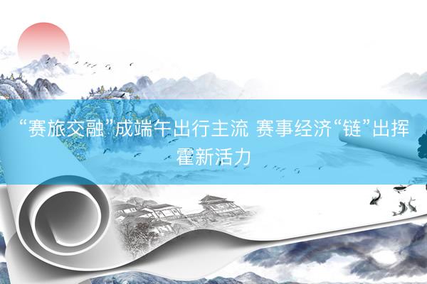 “赛旅交融”成端午出行主流 赛事经济“链”出挥霍新活力