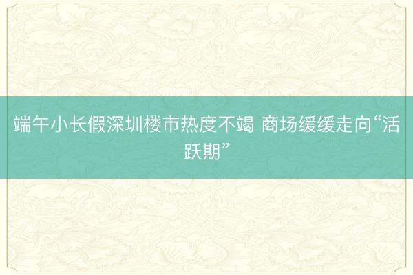 端午小长假深圳楼市热度不竭 商场缓缓走向“活跃期”
