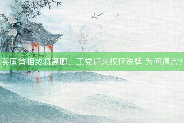 英国首相或将离职，工党迎来权柄洗牌 为何逼宫？