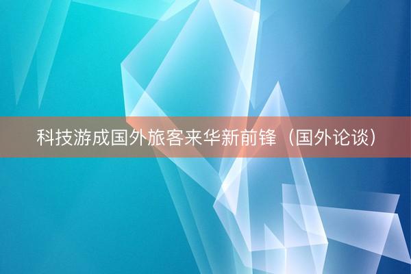 科技游成国外旅客来华新前锋（国外论谈）