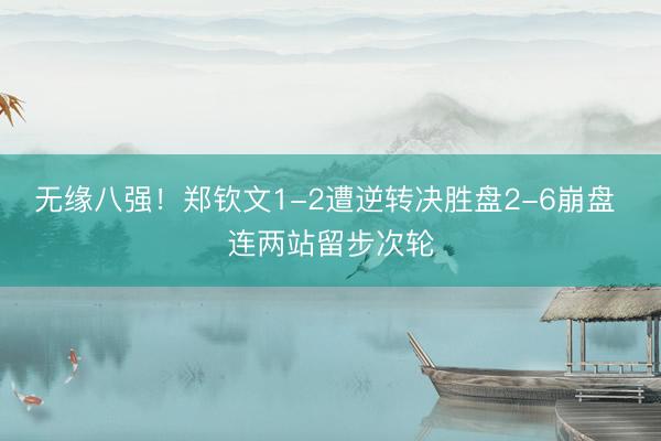 无缘八强！郑钦文1-2遭逆转决胜盘2-6崩盘 连两站留步次轮